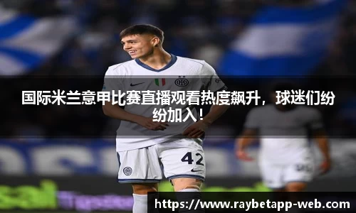 国际米兰意甲比赛直播观看热度飙升,球迷们纷纷加入!