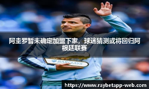 阿圭罗暂未确定加盟下家，球迷猜测或将回归阿根廷联赛
